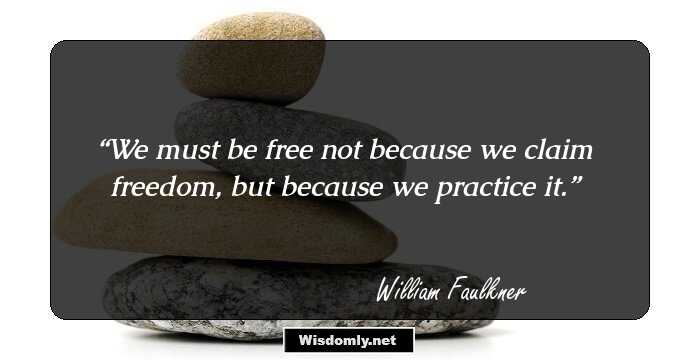 We must be free not because we claim freedom, but because we practice it.