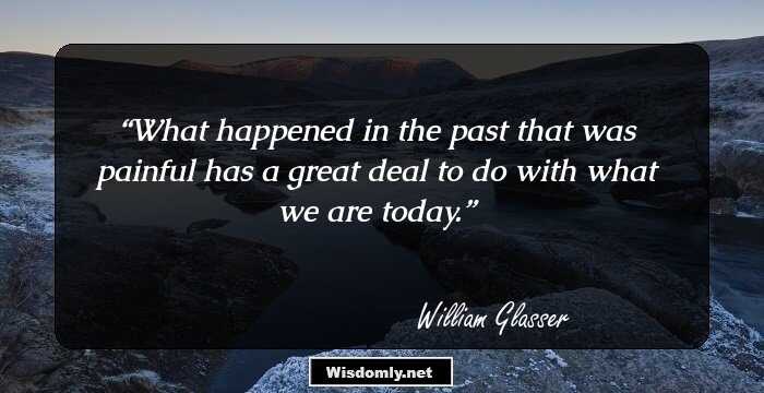 What happened in the past that was painful has a great deal to do with what we are today.