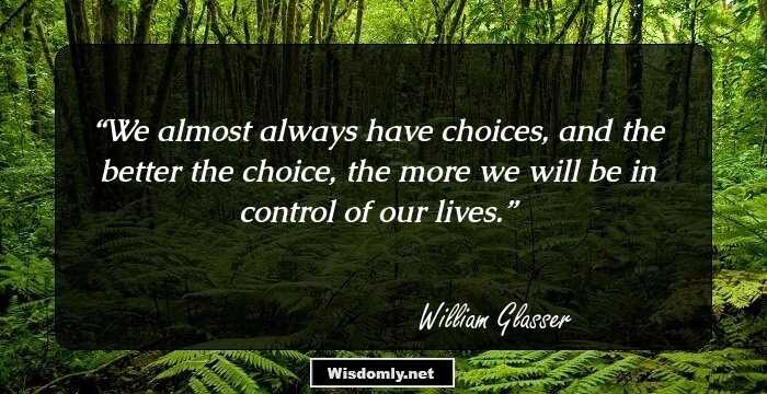 We almost always have choices, and the better the choice, the more we will be in control of our lives.