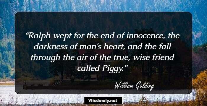 Ralph wept for the end of innocence, the darkness of man's heart, and the fall through the air of the true, wise friend called Piggy.