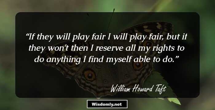 If they will play fair I will play fair, but if they won't then I reserve all my rights to do anything I find myself able to do.