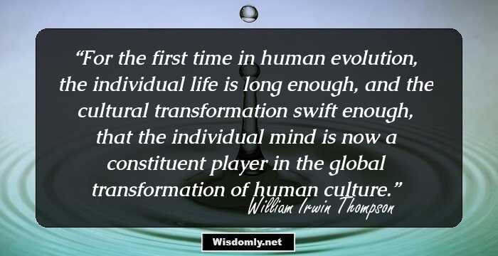 For the first time in human evolution, the individual life is long enough, and the cultural transformation swift enough, that the individual mind is now a constituent player in the global transformation of human culture.