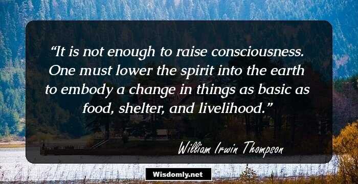 It is not enough to raise consciousness. One must lower the spirit into the earth to embody a change in things as basic as food, shelter, and livelihood.