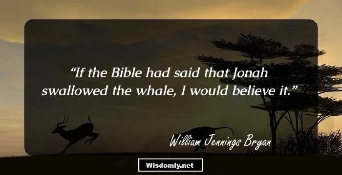 If the Bible had said that Jonah swallowed the whale, I would believe it.