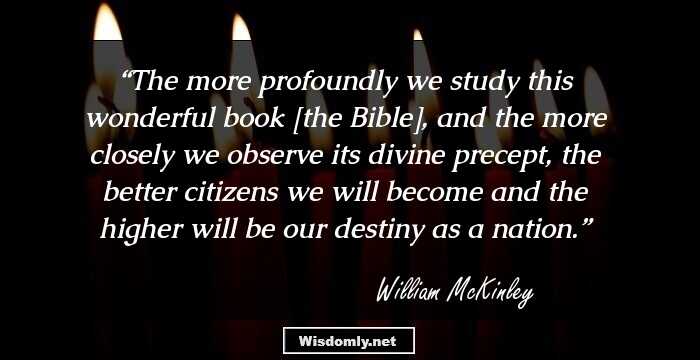 The more profoundly we study this wonderful book [the Bible], and the more closely we observe its divine precept, the better citizens we will become and the higher will be our destiny as a nation.