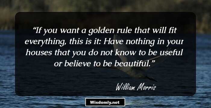 If you want a golden rule that will fit everything, this is it: Have nothing in your houses that you do not know to be useful or believe to be beautiful.