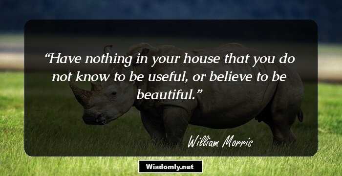 Have nothing in your house that you do not know to be useful, or believe to be beautiful.