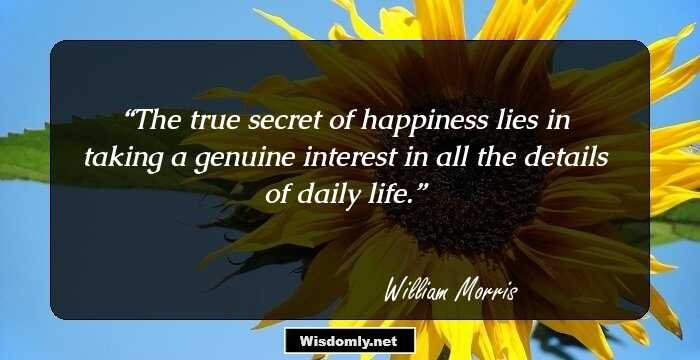 The true secret of happiness lies in taking a genuine interest in all the details of daily life.