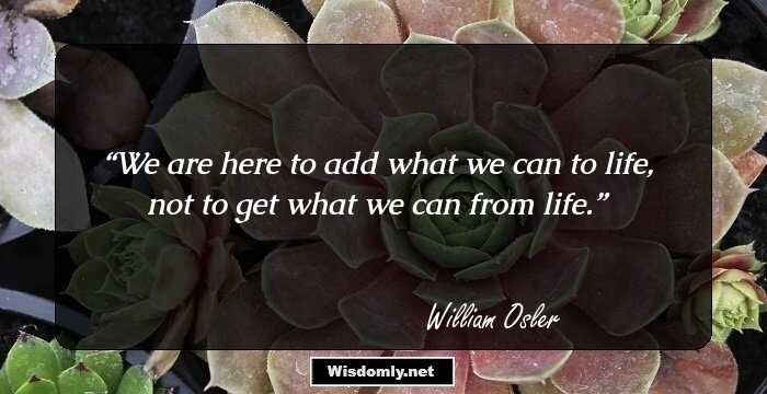 We are here to add what we can to life, not to get what we can from life.