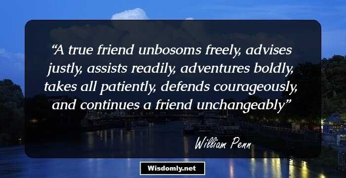 A true friend unbosoms freely, advises justly, assists readily, adventures boldly, takes all patiently, defends courageously, and continues a friend unchangeably