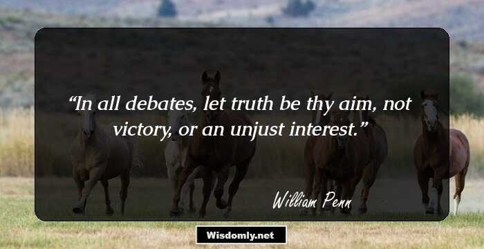 In all debates, let truth be thy aim, not victory, or an unjust interest.