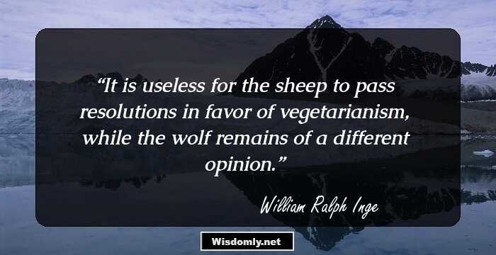 It is useless for the sheep to pass resolutions in favor of vegetarianism, while the wolf remains of a different opinion.