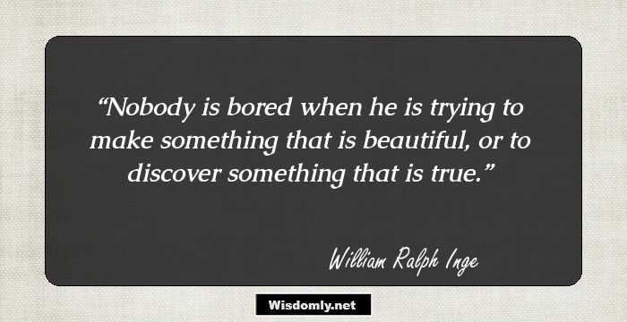 Nobody is bored when he is trying to make something that is beautiful, or to discover something that is true.