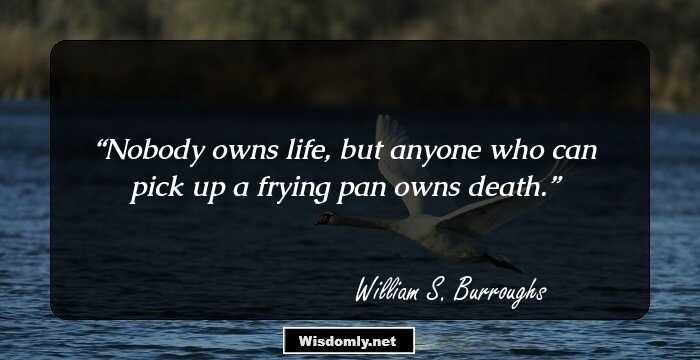 Nobody owns life, but anyone who can pick up a frying pan owns death.