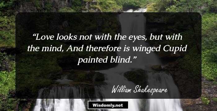 Love looks not with the eyes, but with the mind,
And therefore is winged Cupid painted blind.