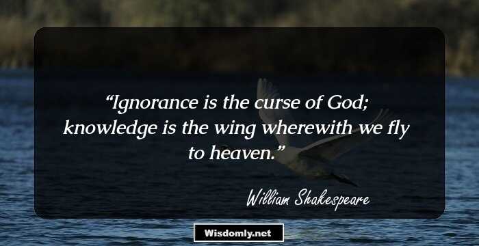 Ignorance is the curse of God; knowledge is the wing wherewith we fly to heaven.