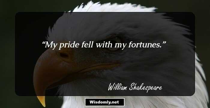 My pride fell with my fortunes.