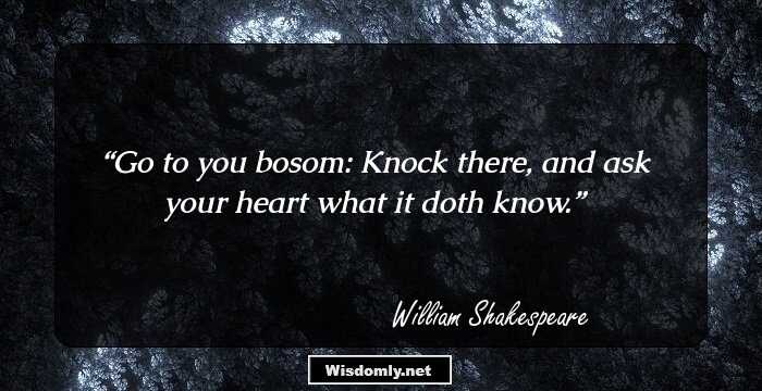 Go to you bosom: Knock there, and ask your heart what it doth know.