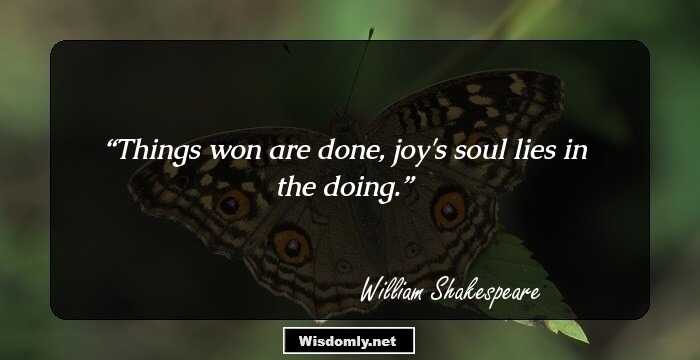 Things won are done, joy's soul lies in the doing.