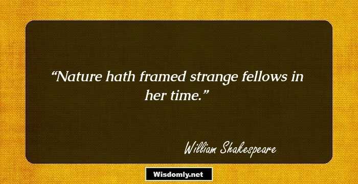 Nature hath framed strange fellows in her time.