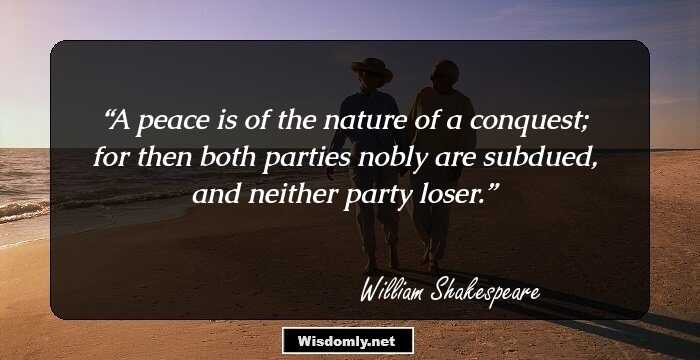 A peace is of the nature of a conquest; for then both parties nobly are subdued, and neither party loser.