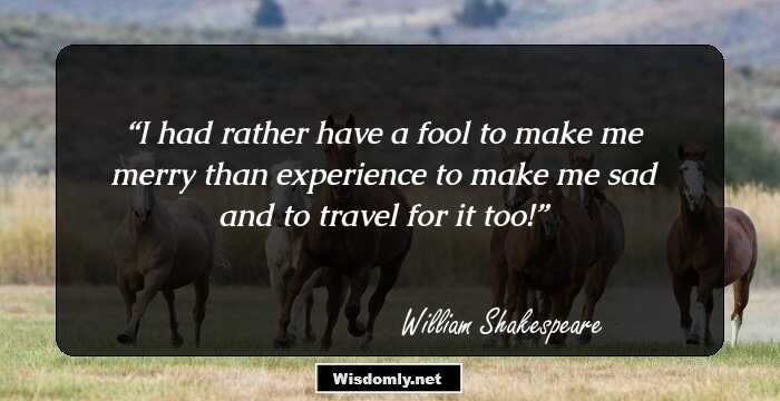 I had rather have a fool to make me merry than experience to make me sad and to travel for it too!