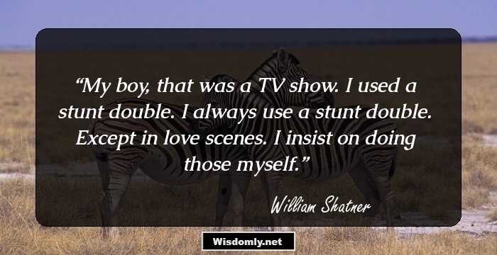 My boy, that was a TV show. I used a stunt double. I always use a stunt double. Except in love scenes. I insist on doing those myself.