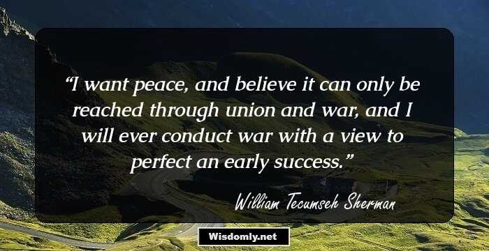 I want peace, and believe it can only be reached through union and war, and I will ever conduct war with a view to perfect an early success.