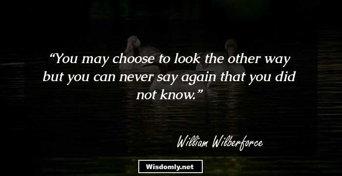 You may choose to look the other way but you can never say again that you did not know.