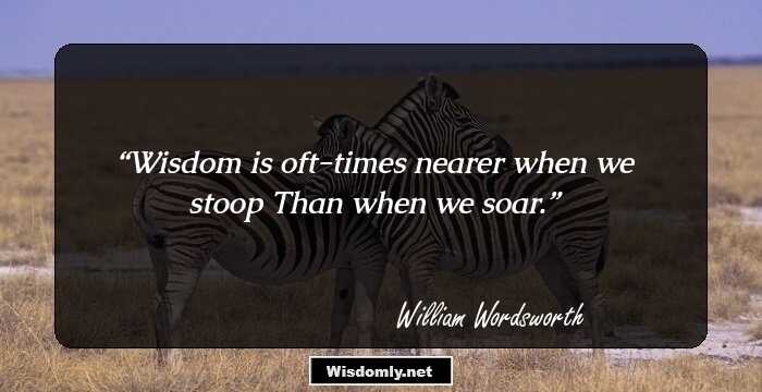 Wisdom is oft-times nearer when we stoop
Than when we soar.