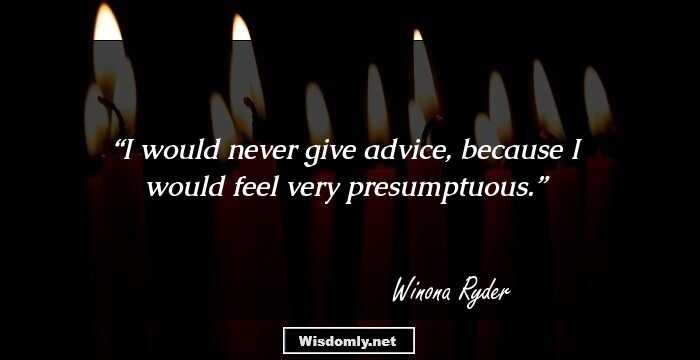 I would never give advice, because I would feel very presumptuous.