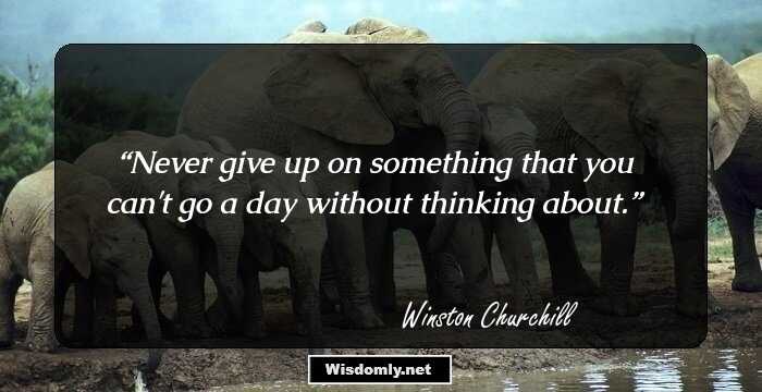 Never give up on something that you can't go a day without thinking about.