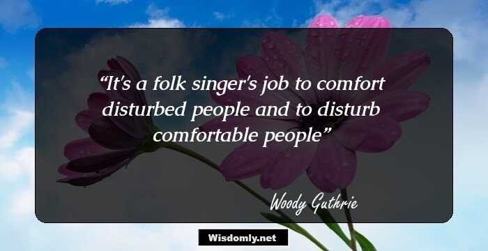 It's a folk singer's job to comfort disturbed people and to disturb comfortable people