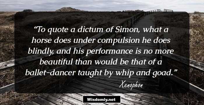 To quote a dictum of Simon, what a horse does under compulsion he does blindly, and his performance is no more beautiful than would be that of a ballet-dancer taught by whip and goad.