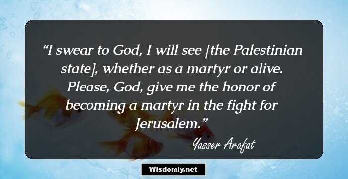 I swear to God, I will see [the Palestinian state], whether as a martyr or alive. Please, God, give me the honor of becoming a martyr in the fight for Jerusalem.