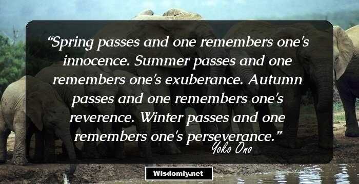 Spring passes and one remembers one's innocence.
Summer passes and one remembers one's exuberance.
Autumn passes and one remembers one's reverence.
Winter passes and one remembers one's perseverance.