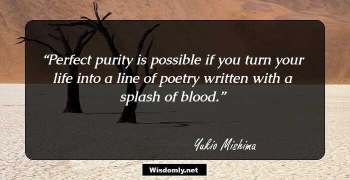 Perfect purity is possible if you turn your life into a line of poetry written with a splash of blood.