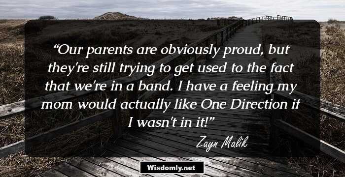 Our parents are obviously proud, but they're still trying to get used to the fact that we're in a band. I have a feeling my mom would actually like One Direction if I wasn't in it!