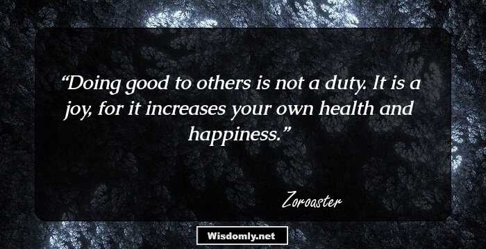 Doing good to others is not a duty. It is a joy, for it increases your own health and happiness.