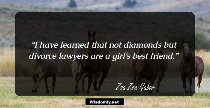 I have learned that not diamonds but divorce lawyers are a girl's best friend.